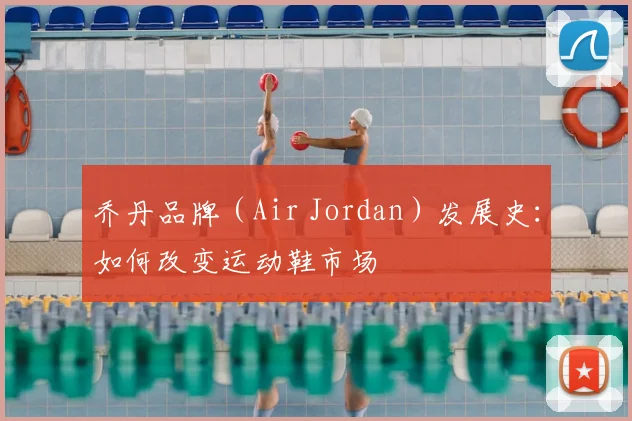 乔丹品牌(Air Jordan)发展史:如何改变运动鞋市场