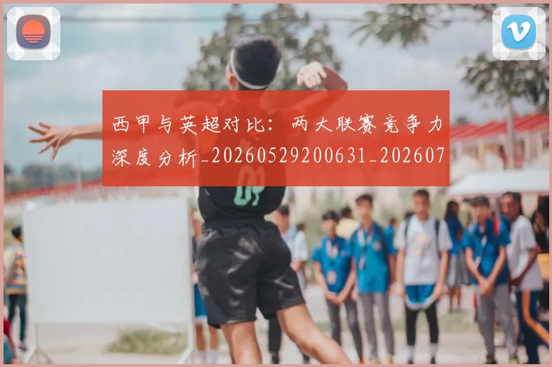 西甲与英超对比:两大联赛竞争力深度分析_20260529200631_20260703181834