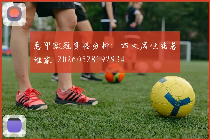 意甲欧冠资格分析:四大席位花落谁家_20260528192934