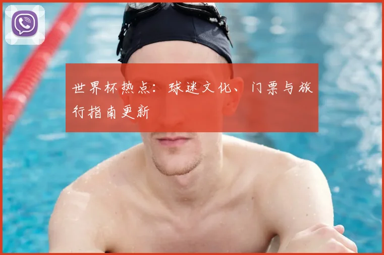 世界杯热点:球迷文化、门票与旅行指南更新