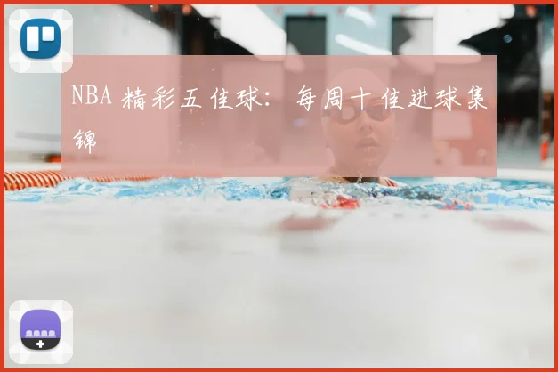 NBA 精彩五佳球：每周十佳进球集锦