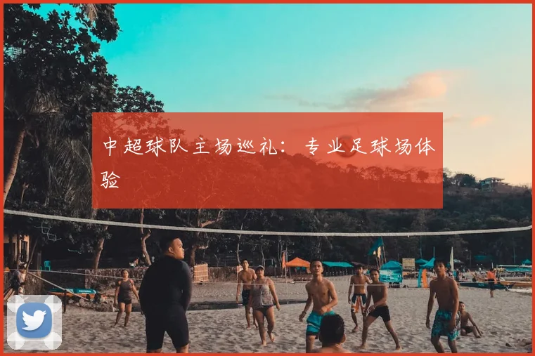 中超球队主场巡礼:专业足球场体验