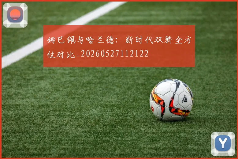 姆巴佩与哈兰德:新时代双骄全方位对比_20260527112122