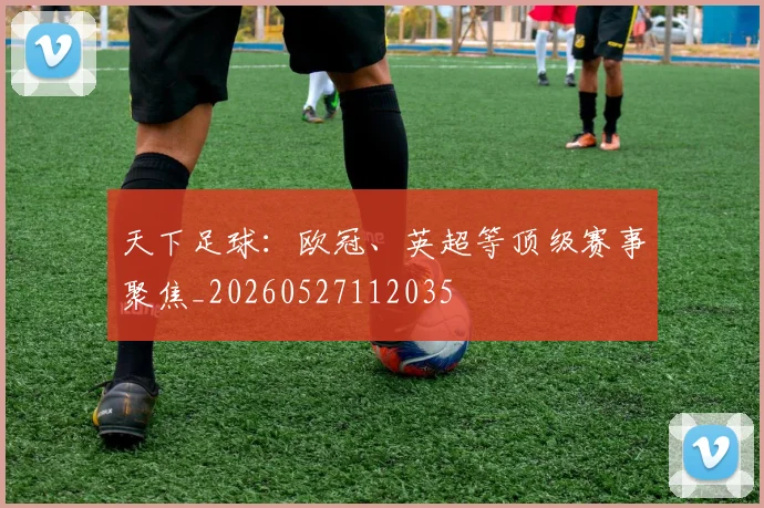 天下足球:欧冠、英超等顶级赛事聚焦_20260527112035