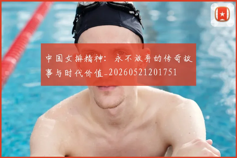 中国女排精神:永不放弃的传奇故事与时代价值_20260521201751