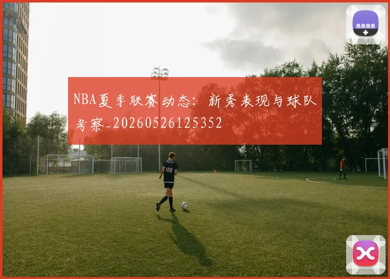 NBA夏季联赛动态:新秀表现与球队考察_20260526125352