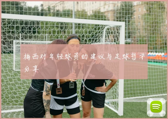梅西对年轻球员的建议与足球哲学分享