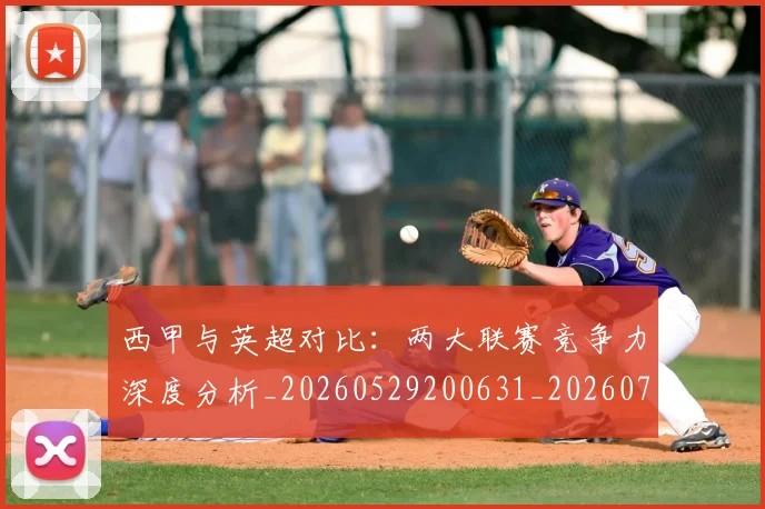 西甲与英超对比：两大联赛竞争力深度分析_20260529200631_20260703181834