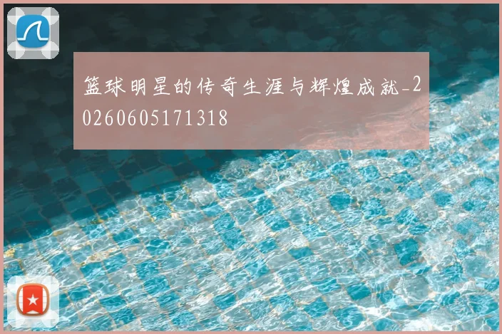 篮球明星的传奇生涯与辉煌成就_20260605171318