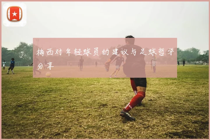 梅西对年轻球员的建议与足球哲学分享
