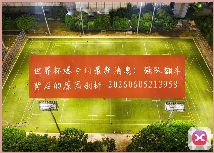 世界杯爆冷门最新消息：强队翻车背后的原因剖析_20260605213958