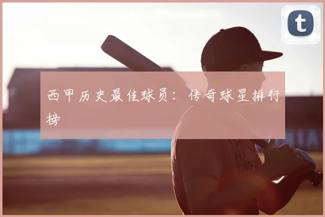 西甲历史最佳球员:传奇球星排行榜