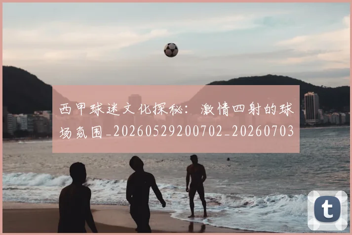 西甲球迷文化探秘:激情四射的球场氛围_20260529200702_20260703181906