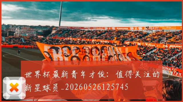 世界杯最新青年才俊：值得关注的新星球员_20260526125745