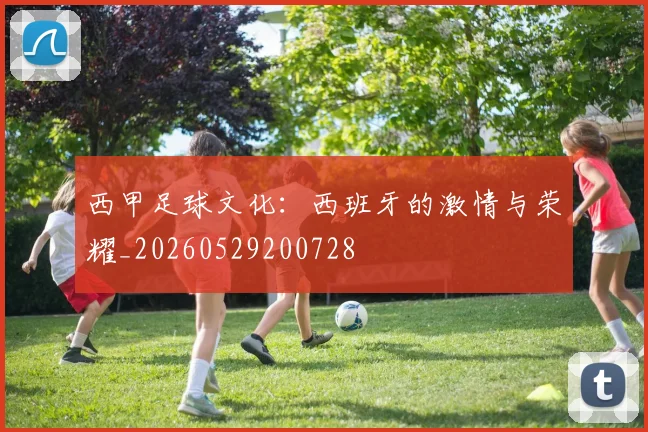 西甲足球文化：西班牙的激情与荣耀_20260529200728