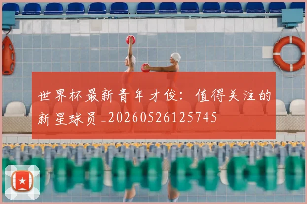 世界杯最新青年才俊:值得关注的新星球员_20260526125745