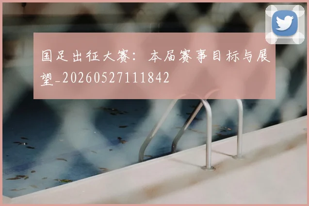 国足出征大赛:本届赛事目标与展望_20260527111842