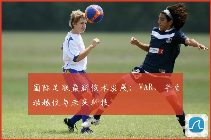 国际足联最新技术发展:VAR、半自动越位与未来科技