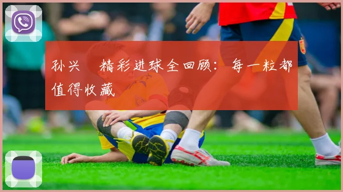 孙兴慜精彩进球全回顾：每一粒都值得收藏