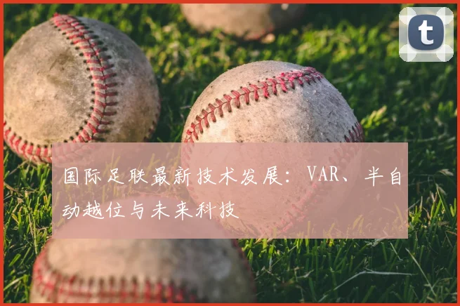 国际足联最新技术发展:VAR、半自动越位与未来科技