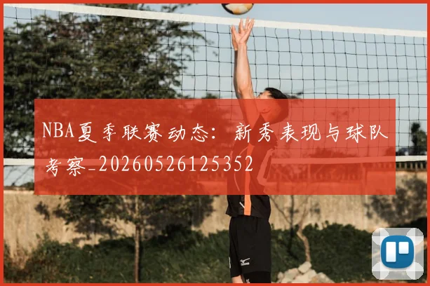 NBA夏季联赛动态:新秀表现与球队考察_20260526125352