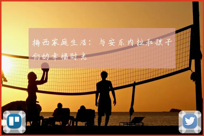 梅西家庭生活:与安东内拉和孩子们的幸福时光