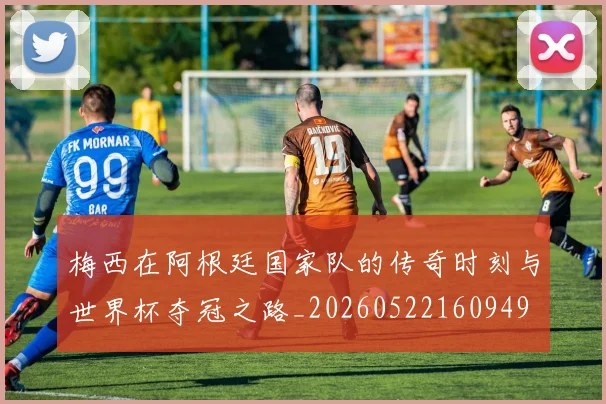 梅西在阿根廷国家队的传奇时刻与世界杯夺冠之路_20260522160949