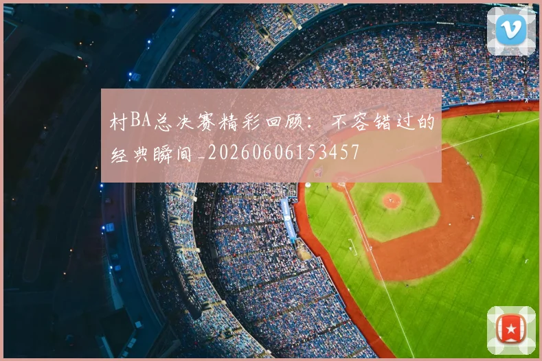 村BA总决赛精彩回顾:不容错过的经典瞬间_20260606153457