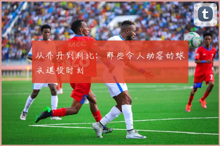 从乔丹到科比：那些令人动容的球衣退役时刻