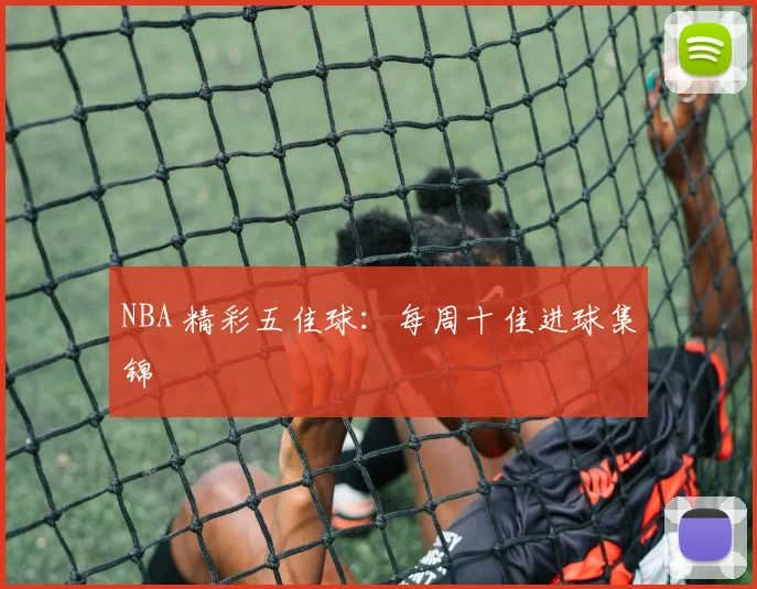 NBA 精彩五佳球：每周十佳进球集锦